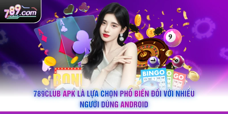 789Club APK là lựa chọn phổ biến đối với nhiều người dùng Android