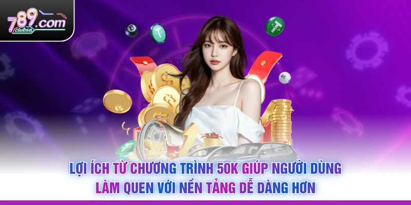 Lợi ích từ chương trình 50K giúp người dùng làm quen với nền tảng dễ dàng hơn
