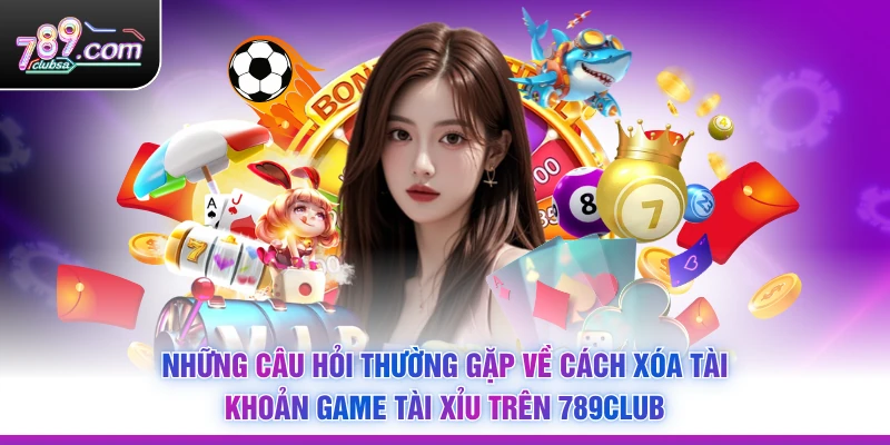 Những câu hỏi thường gặp về Cách Xóa Tài Khoản Game Tài Xỉu Trên 789Club