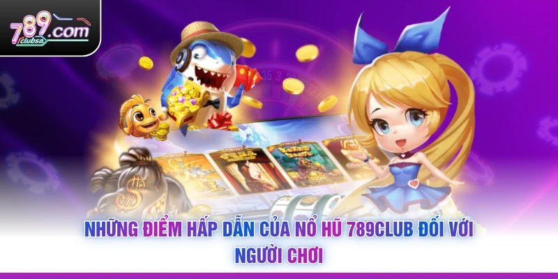 Những điểm hấp dẫn của Nổ Hũ 789Club đối với người chơi