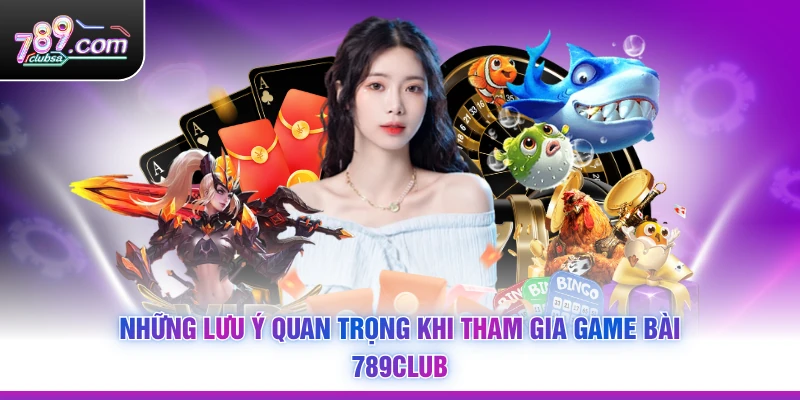 Những lưu ý quan trọng khi tham gia Game Bài 789Club