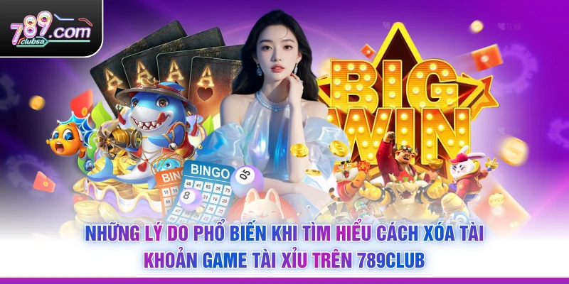 Những lý do phổ biến khi tìm hiểu Cách Xóa Tài Khoản Game Tài Xỉu Trên 789Club