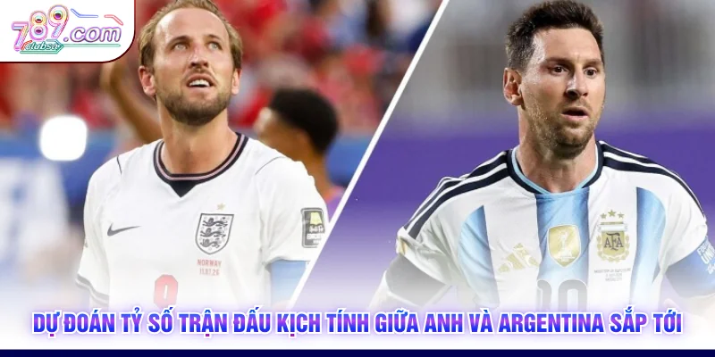 Dự đoán tỷ số trận đấu kịch tính giữa Anh và Argentina sắp tới