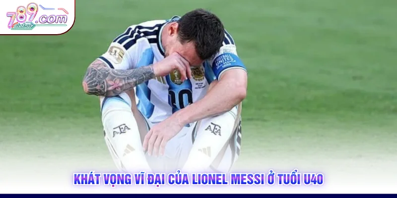 Khát vọng vĩ đại của Lionel Messi ở tuổi U40